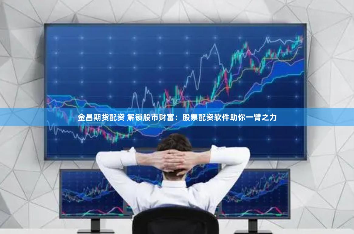 金昌期货配资 解锁股市财富：股票配资软件助你一臂之力