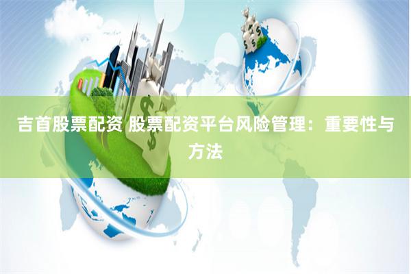 吉首股票配资 股票配资平台风险管理：重要性与方法