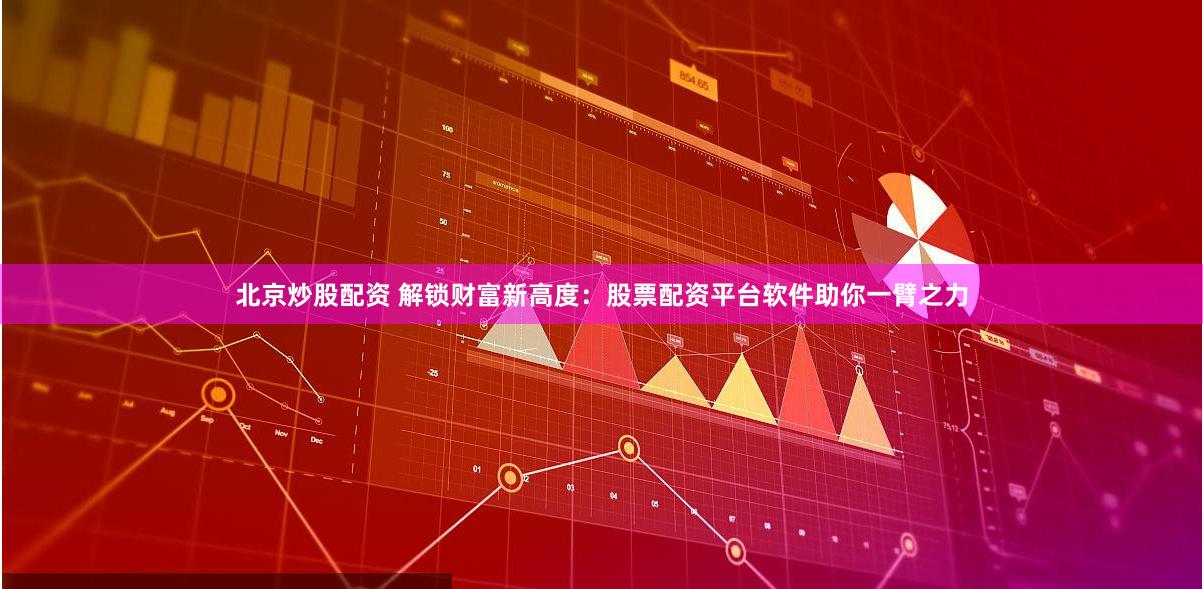 北京炒股配资 解锁财富新高度：股票配资平台软件助你一臂之力