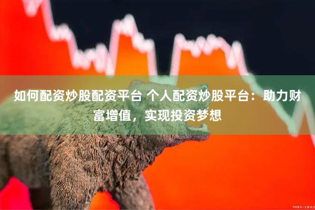 如何配资炒股配资平台 个人配资炒股平台：助力财富增值，实现投资梦想