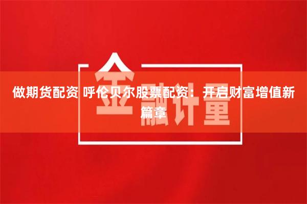 做期货配资 呼伦贝尔股票配资：开启财富增值新篇章