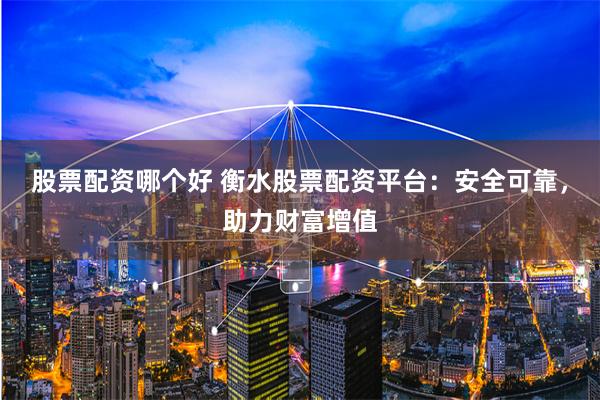 股票配资哪个好 衡水股票配资平台：安全可靠，助力财富增值