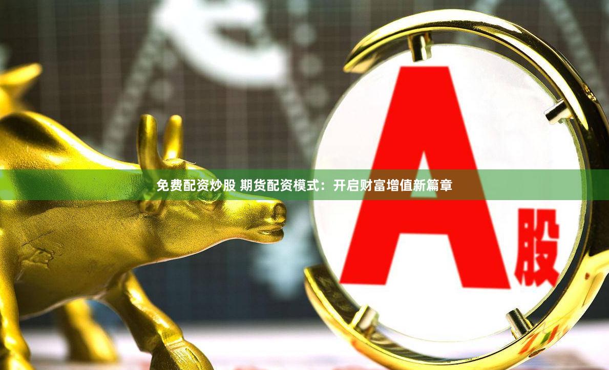 免费配资炒股 期货配资模式：开启财富增值新篇章