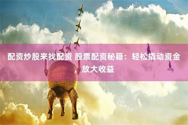 配资炒股来找配资 股票配资秘籍:轻松撬动资金,放大收益