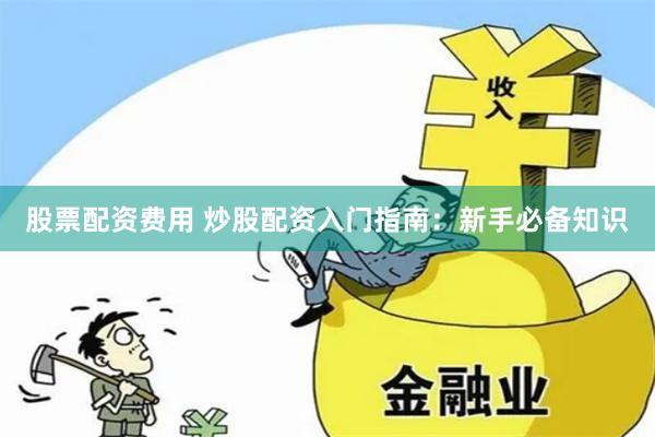 股票配资费用 炒股配资入门指南:新手必备知识