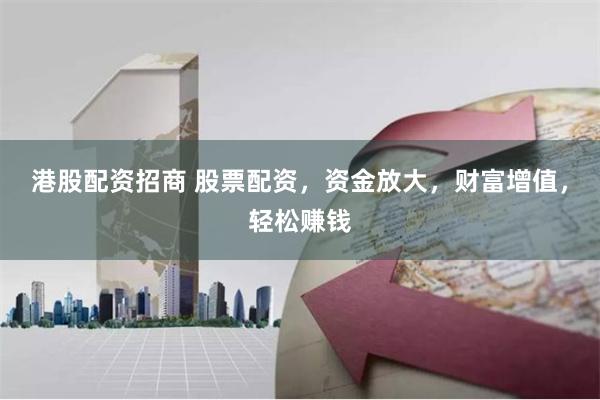 港股配资招商 股票配资,资金放大,财富增值,轻松赚钱