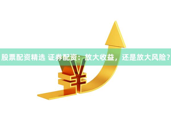 股票配资精选 证券配资:放大收益,还是放大风险?