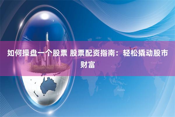 如何操盘一个股票 股票配资指南：轻松撬动股市财富