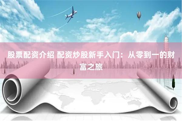 股票配资介绍 配资炒股新手入门:从零到一的财富之旅