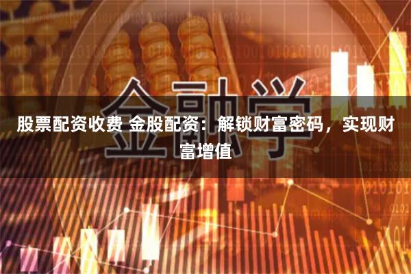 股票配资收费 金股配资:解锁财富密码,实现财富增值