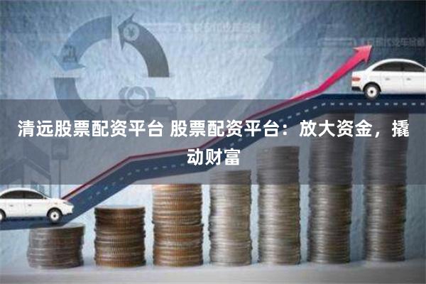 清远股票配资平台 股票配资平台:放大资金,撬动财富