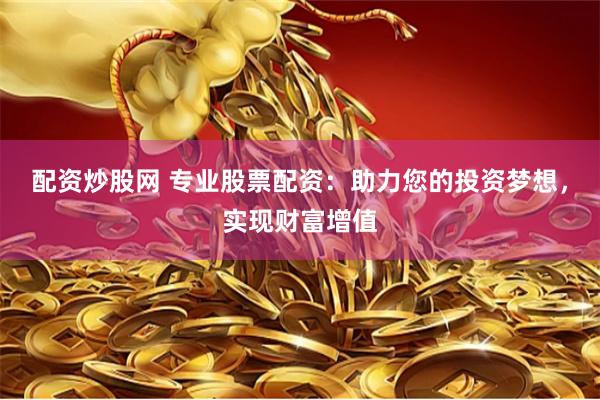 配资炒股网 专业股票配资:助力您的投资梦想,实现财富增值