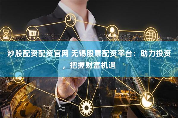 炒股配资配资官网 无锡股票配资平台:助力投资,把握财富机遇