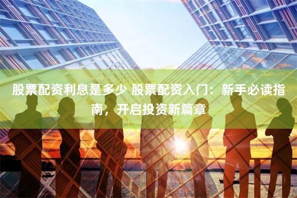 股票配资利息是多少 股票配资入门:新手必读指南,开启投资新篇章