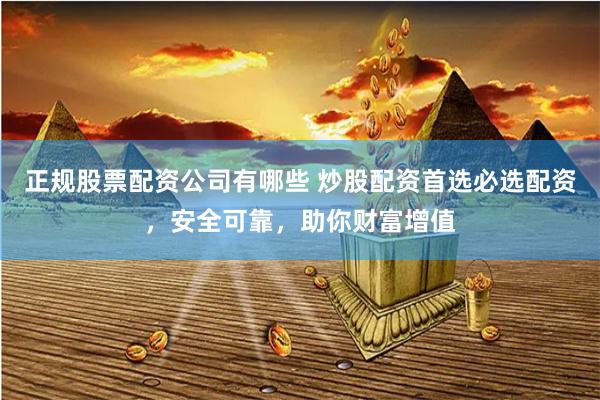 正规股票配资公司有哪些 炒股配资首选必选配资，安全可靠，助你财富增值