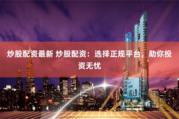 炒股配资最新 炒股配资：选择正规平台，助你投资无忧