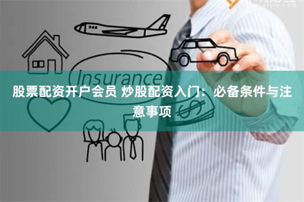 股票配资开户会员 炒股配资入门:必备条件与注意事项