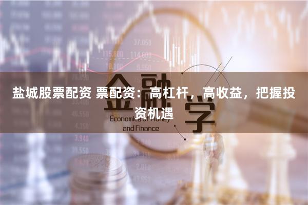 盐城股票配资 票配资:高杠杆,高收益,把握投资机遇