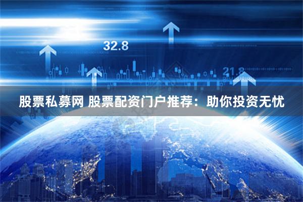 股票私募网 股票配资门户推荐:助你投资无忧