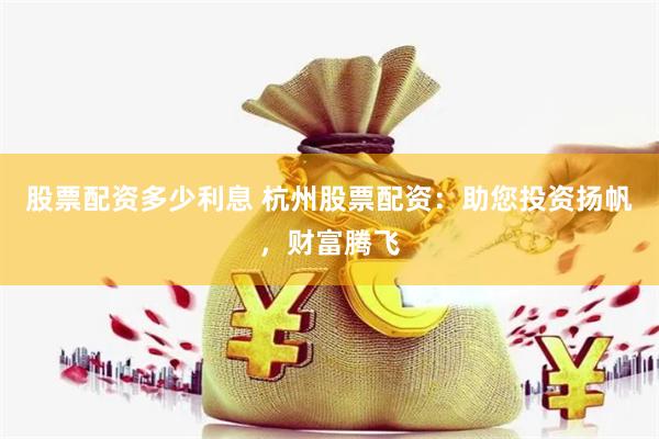 股票配资多少利息 杭州股票配资:助您投资扬帆,财富腾飞