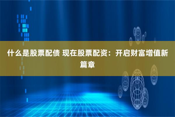 什么是股票配债 现在股票配资:开启财富增值新篇章