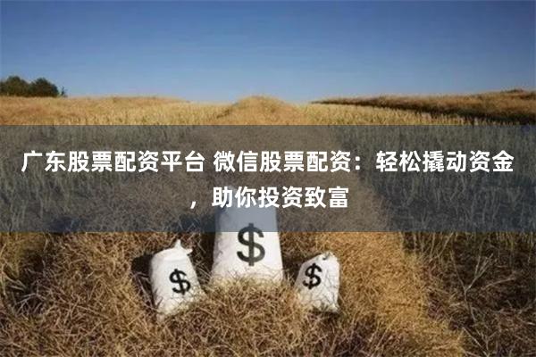 广东股票配资平台 微信股票配资:轻松撬动资金,助你投资致富