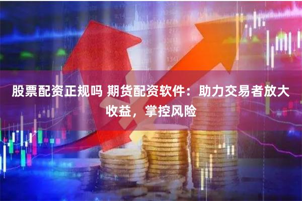 股票配资正规吗 期货配资软件:助力交易者放大收益,掌控风险