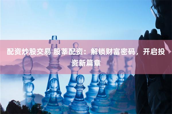 配资炒股交易 股莘配资:解锁财富密码,开启投资新篇章