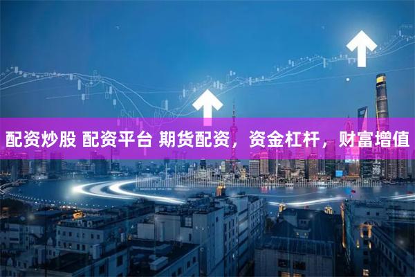 配资炒股 配资平台 期货配资,资金杠杆,财富增值