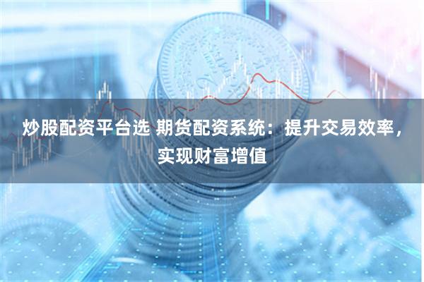炒股配资平台选 期货配资系统:提升交易效率,实现财富增值
