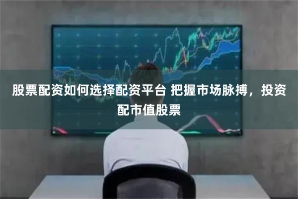 股票配资如何选择配资平台 把握市场脉搏，投资配市值股票