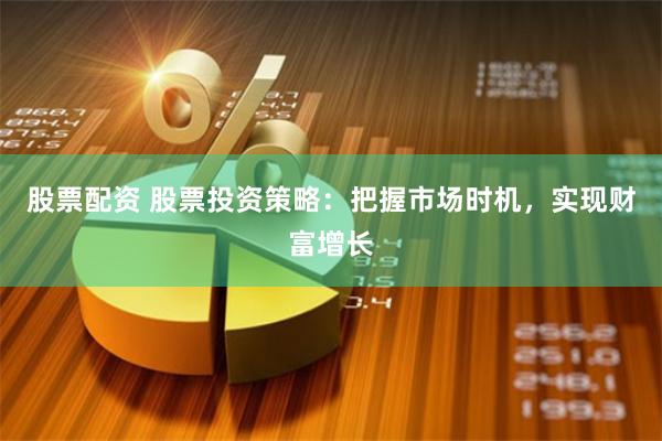 股票配资 股票投资策略：把握市场时机，实现财富增长