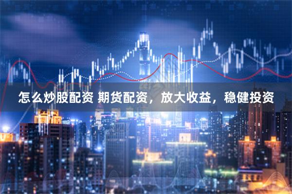 怎么炒股配资 期货配资,放大收益,稳健投资