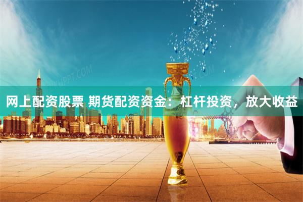 网上配资股票 期货配资资金:杠杆投资,放大收益