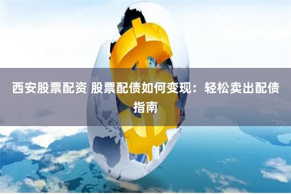 西安股票配资 股票配债如何变现:轻松卖出配债指南