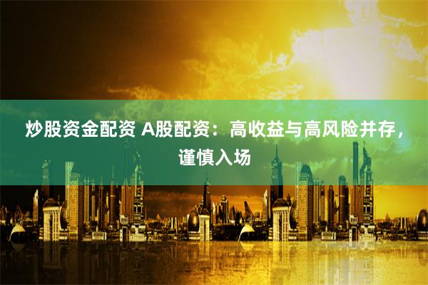 炒股资金配资 A股配资:高收益与高风险并存,谨慎入场