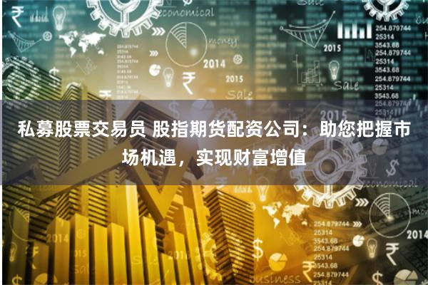 私募股票交易员 股指期货配资公司:助您把握市场机遇,实现财富增值