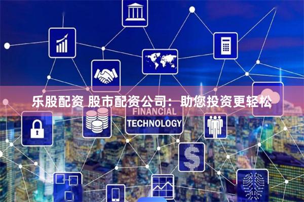 乐股配资 股市配资公司:助您投资更轻松