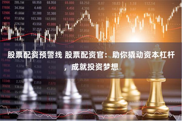 股票配资预警线 股票配资官:助你撬动资本杠杆,成就投资梦想