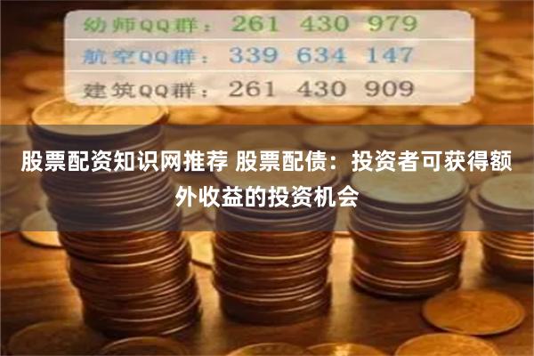 股票配资知识网推荐 股票配债:投资者可获得额外收益的投资机会