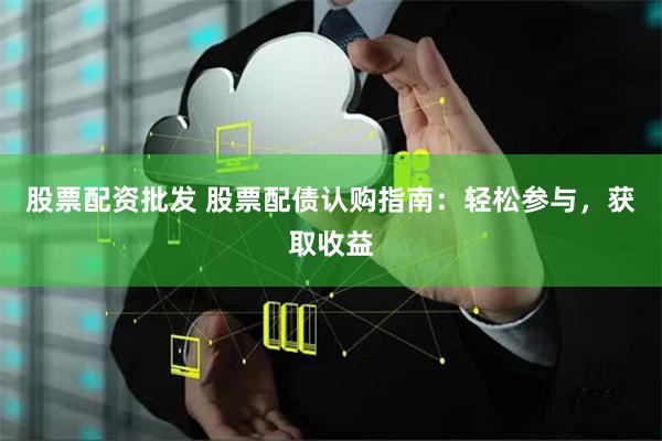 股票配资批发 股票配债认购指南:轻松参与,获取收益