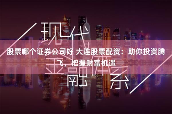股票哪个证券公司好 大连股票配资：助你投资腾飞，把握财富机遇