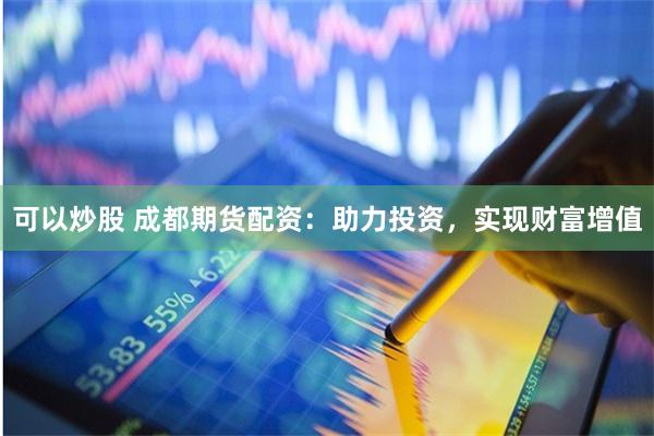 可以炒股 成都期货配资:助力投资,实现财富增值