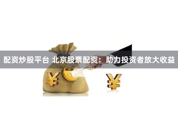 配资炒股平台 北京股票配资:助力投资者放大收益
