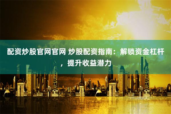 配资炒股官网官网 炒股配资指南:解锁资金杠杆,提升收益潜力