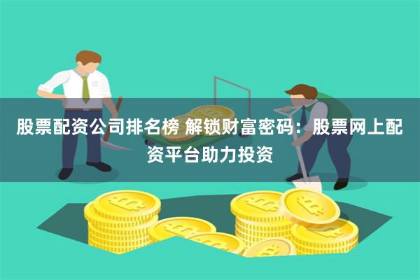 股票配资公司排名榜 解锁财富密码：股票网上配资平台助力投资