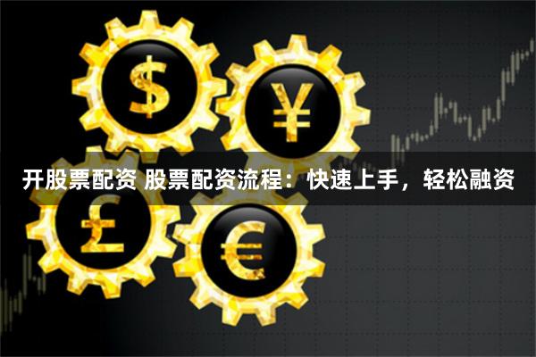 开股票配资 股票配资流程:快速上手,轻松融资