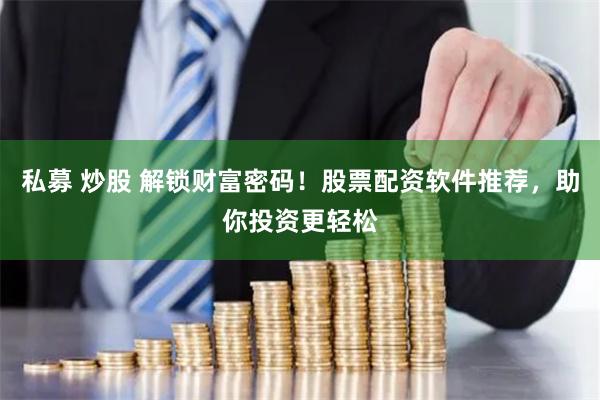 私募 炒股 解锁财富密码!股票配资软件推荐,助你投资更轻松