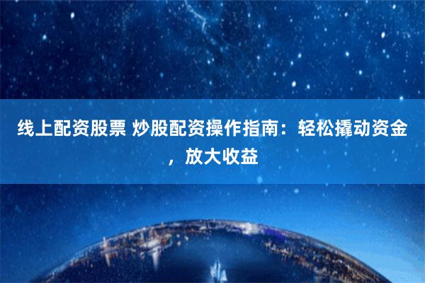 线上配资股票 炒股配资操作指南:轻松撬动资金,放大收益