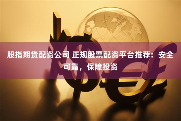 股指期货配资公司 正规股票配资平台推荐:安全可靠,保障投资